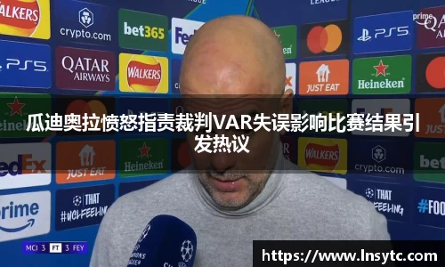 瓜迪奥拉愤怒指责裁判VAR失误影响比赛结果引发热议