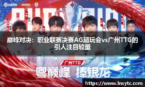 巅峰对决：职业联赛决赛AG超玩会vs广州TTG的引人注目较量