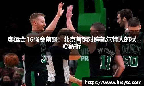 奥运会16强赛前瞻：北京首钢对阵凯尔特人的状态解析